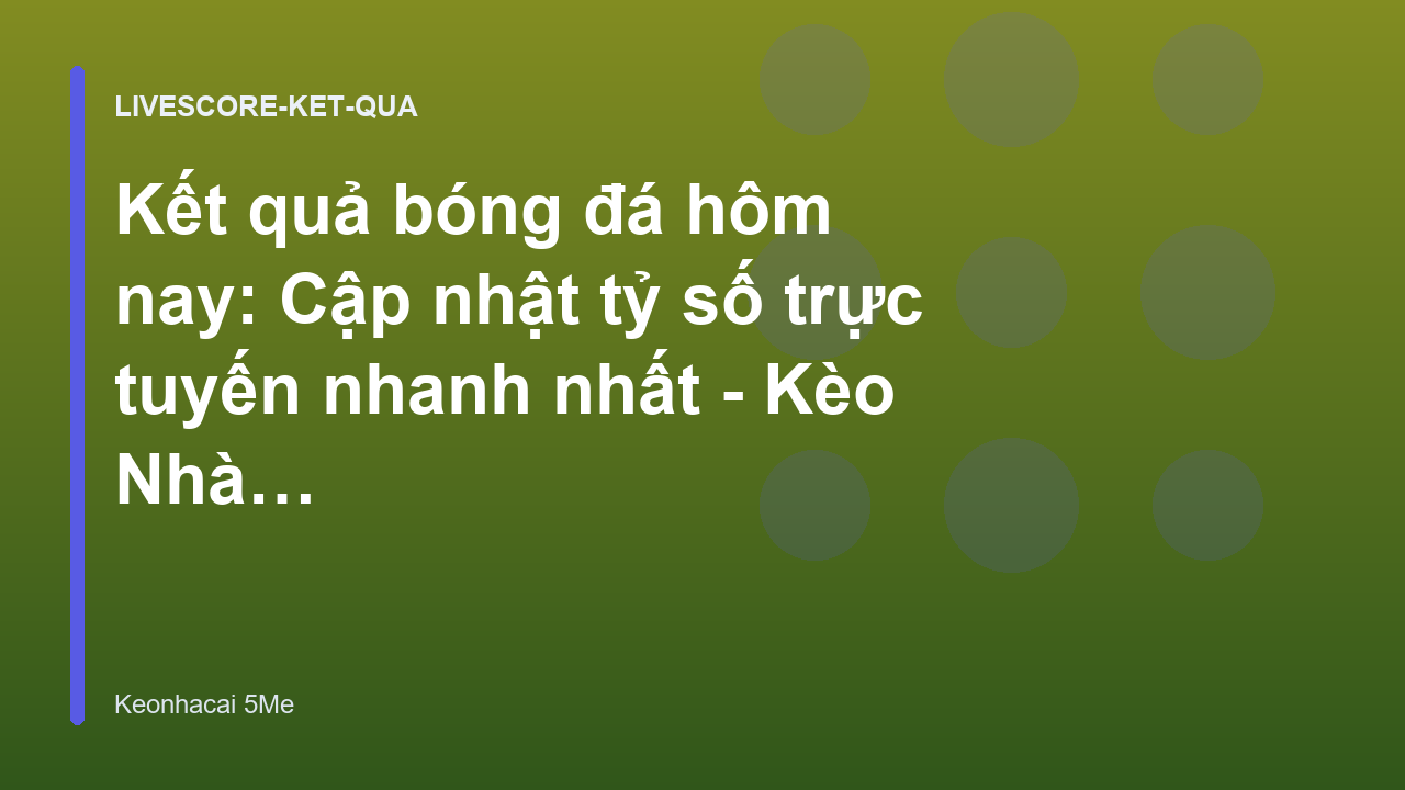 Kết quả bóng đá hôm nay: Cập nhật tỷ số trực tuyến nhanh nhất - Kèo Nhà Cái 5 Me