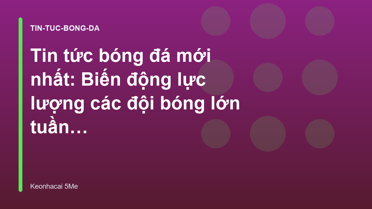 Tin tức bóng đá mới nhất: Biến động lực lượng các đội bóng lớn tuần này - Kèo Nhà Cái 5 Me